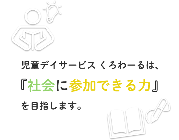 児童デイサービス くろわーるは、『社会に参加できる力』を目指します。