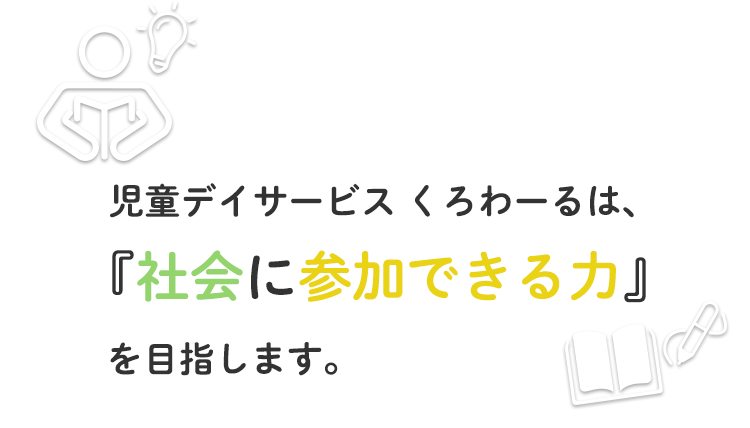 児童デイサービス くろわーるは、『社会に参加できる力』を目指します。